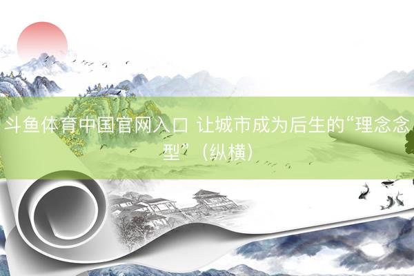 斗鱼体育中国官网入口 让城市成为后生的“理念念型”（纵横）