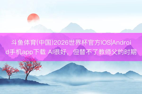 斗鱼体育(中国)2026世界杯官方IOS|Android手机app下载 AI很好，但替不了教师父的时期