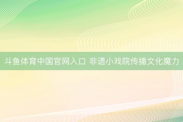 斗鱼体育中国官网入口 非遗小戏院传播文化魔力