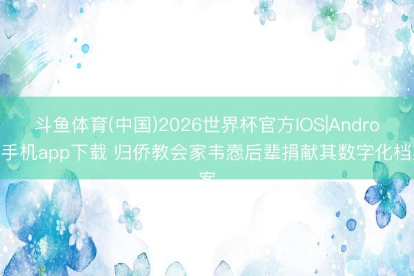 斗鱼体育(中国)2026世界杯官方IOS|Android手机app下载 归侨教会家韦悫后辈捐献其数字化档案