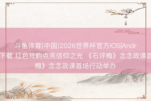 斗鱼体育(中国)2026世界杯官方IOS|Android手机app下载 红色戏韵点亮信仰之光 《石评梅》念念政课首场行动举办
