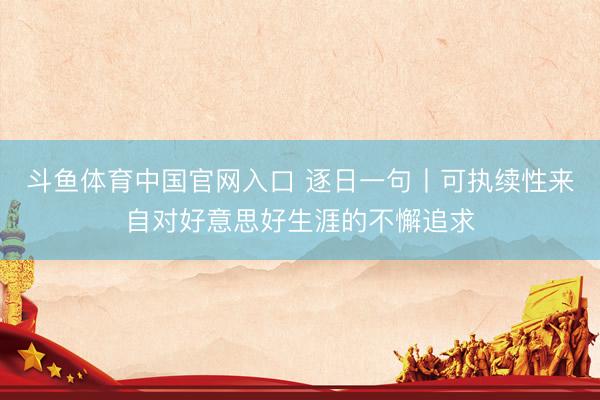 斗鱼体育中国官网入口 逐日一句丨可执续性来自对好意思好生涯的不懈追求