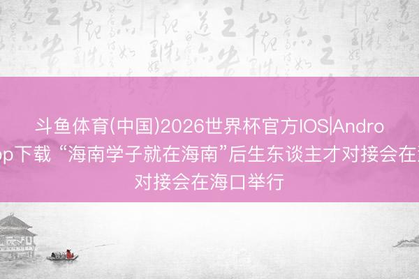 斗鱼体育(中国)2026世界杯官方IOS|Android手机app下载 “海南学子就在海南”后生东谈主才对接会在海口举行