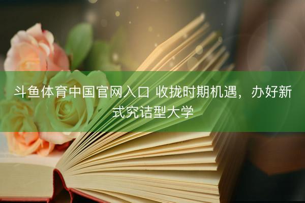 斗鱼体育中国官网入口 收拢时期机遇，办好新式究诘型大学
