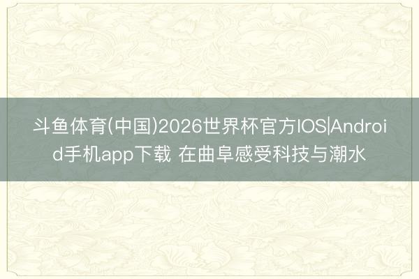 斗鱼体育(中国)2026世界杯官方IOS|Android手机app下载 在曲阜感受科技与潮水