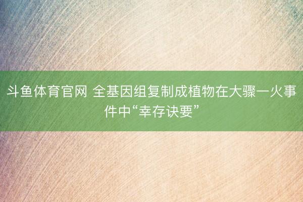 斗鱼体育官网 全基因组复制成植物在大骤一火事件中“幸存诀要”