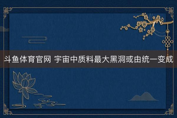 斗鱼体育官网 宇宙中质料最大黑洞或由统一变成
