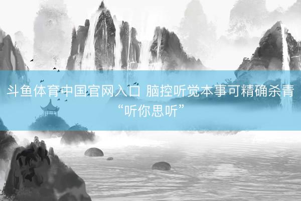 斗鱼体育中国官网入口 脑控听觉本事可精确杀青“听你思听”