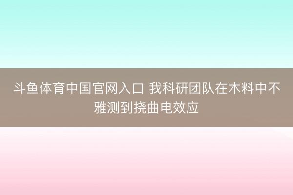 斗鱼体育中国官网入口 我科研团队在木料中不雅测到挠曲电效应
