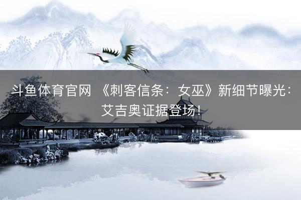 斗鱼体育官网 《刺客信条：女巫》新细节曝光：艾吉奥证据登场！