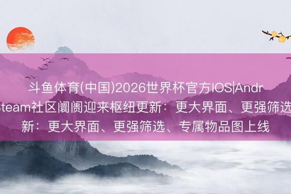 斗鱼体育(中国)2026世界杯官方IOS|Android手机app下载 Steam社区阛阓迎来枢纽更新：更大界面、更强筛选、专属物品图上线