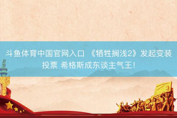 斗鱼体育中国官网入口 《牺牲搁浅2》发起变装投票 希格斯成东谈主气王！