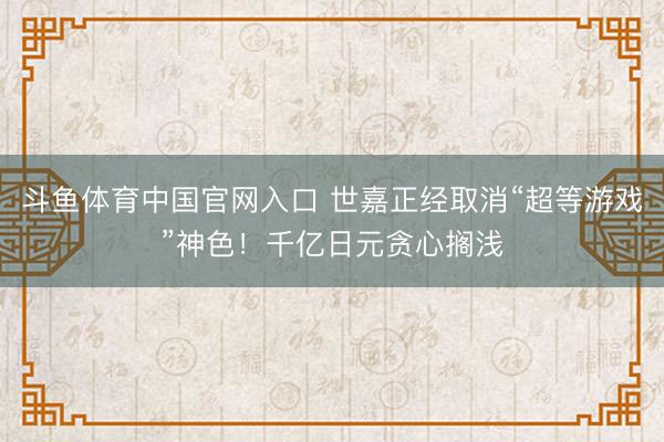 斗鱼体育中国官网入口 世嘉正经取消“超等游戏”神色！千亿日元贪心搁浅