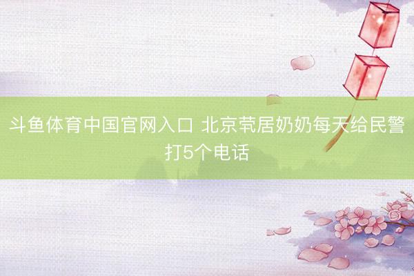 斗鱼体育中国官网入口 北京茕居奶奶每天给民警打5个电话