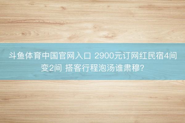 斗鱼体育中国官网入口 2900元订网红民宿4间变2间 搭客行程泡汤谁肃穆？