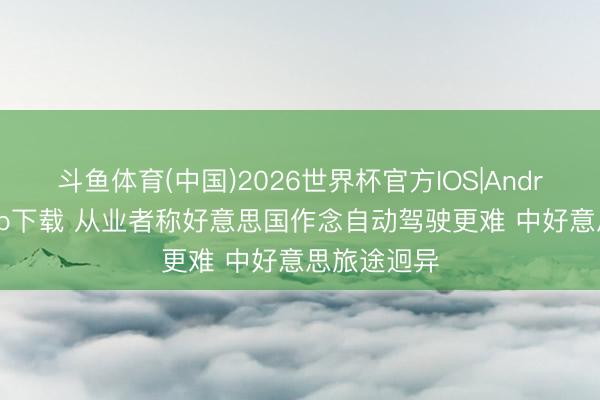 斗鱼体育(中国)2026世界杯官方IOS|Android手机app下载 从业者称好意思国作念自动驾驶更难 中好意思旅途迥异