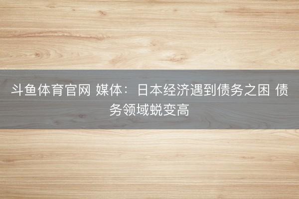 斗鱼体育官网 媒体：日本经济遇到债务之困 债务领域蜕变高