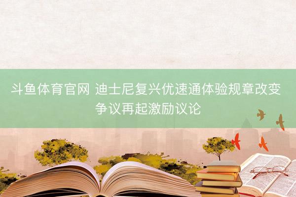 斗鱼体育官网 迪士尼复兴优速通体验规章改变 争议再起激励议论