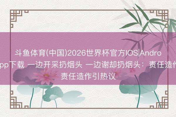 斗鱼体育(中国)2026世界杯官方IOS|Android手机app下载 一边开采扔烟头 一边谢却扔烟头：责任造作引热议