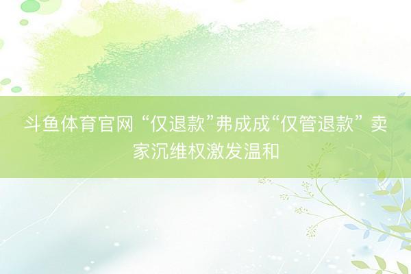斗鱼体育官网 “仅退款”弗成成“仅管退款” 卖家沉维权激发温和