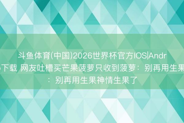 斗鱼体育(中国)2026世界杯官方IOS|Android手机app下载 网友吐槽买芒果菠萝只收到菠萝：别再用生果神情生果了