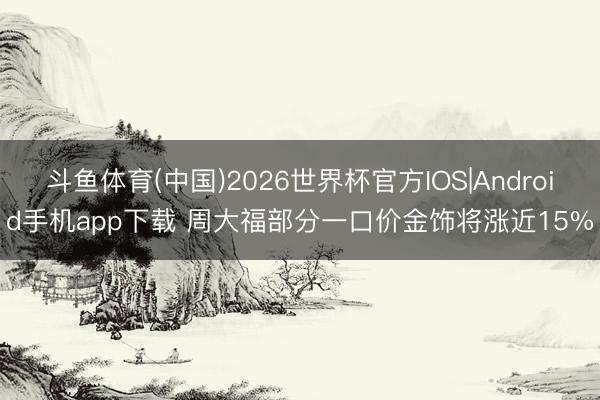 斗鱼体育(中国)2026世界杯官方IOS|Android手机app下载 周大福部分一口价金饰将涨近15%