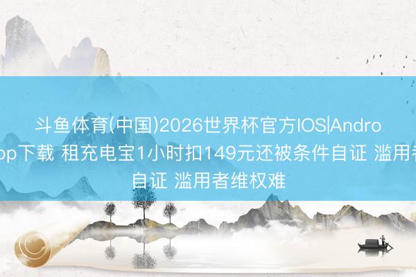 斗鱼体育(中国)2026世界杯官方IOS|Android手机app下载 租充电宝1小时扣149元还被条件自证 滥用者维权难