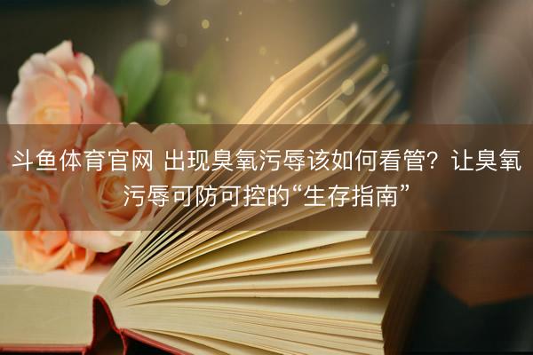 斗鱼体育官网 出现臭氧污辱该如何看管？让臭氧污辱可防可控的“生存指南”