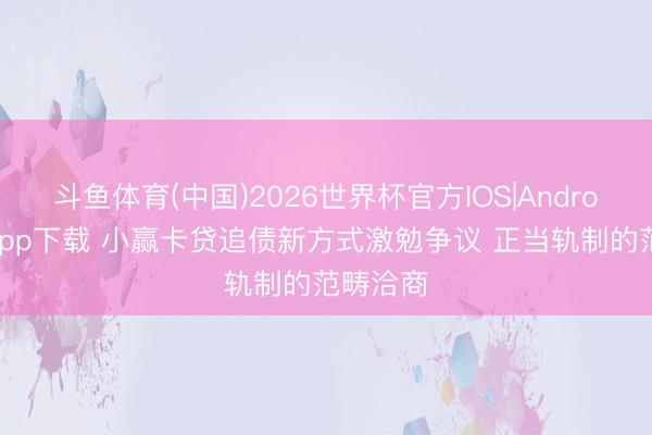 斗鱼体育(中国)2026世界杯官方IOS|Android手机app下载 小赢卡贷追债新方式激勉争议 正当轨制的范畴洽商