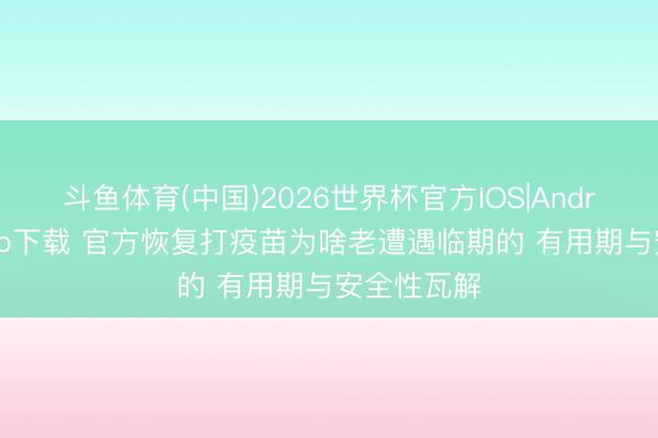 斗鱼体育(中国)2026世界杯官方IOS|Android手机app下载 官方恢复打疫苗为啥老遭遇临期的 有用期与安全性瓦解