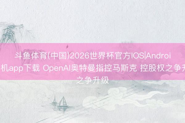 斗鱼体育(中国)2026世界杯官方IOS|Android手机app下载 OpenAI奥特曼指控马斯克 控股权之争升级