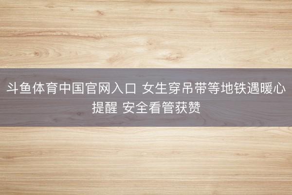 斗鱼体育中国官网入口 女生穿吊带等地铁遇暖心提醒 安全看管获赞