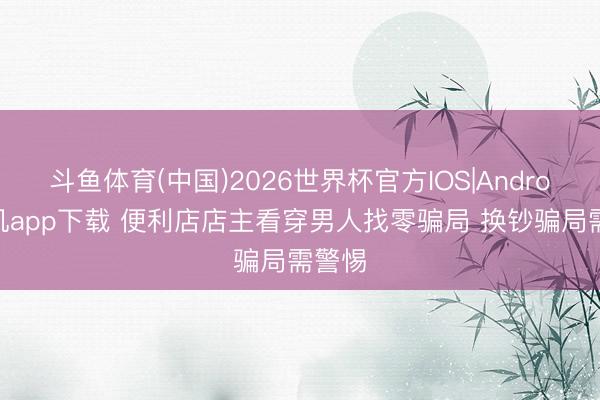 斗鱼体育(中国)2026世界杯官方IOS|Android手机app下载 便利店店主看穿男人找零骗局 换钞骗局需警惕