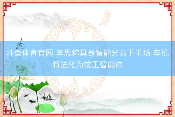 斗鱼体育官网 李思称具身智能分高下半场 车机将进化为竣工智能体