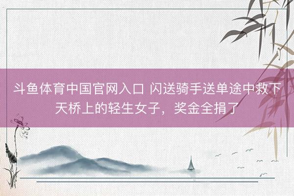 斗鱼体育中国官网入口 闪送骑手送单途中救下天桥上的轻生女子，奖金全捐了