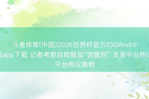 斗鱼体育(中国)2026世界杯官方IOS|Android手机app下载 记者考察自助餐加“饱腹剂” 支吾平台热议真相