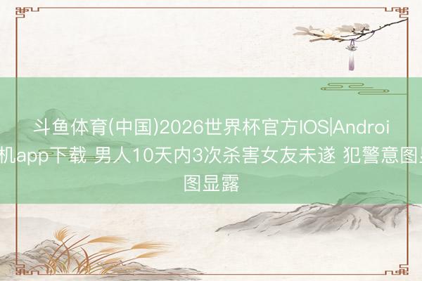 斗鱼体育(中国)2026世界杯官方IOS|Android手机app下载 男人10天内3次杀害女友未遂 犯警意图显露