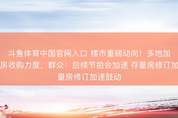 斗鱼体育中国官网入口 楼市重磅动向!多地加大存量房收购力度,群众:后续节拍会加速 存量房修订加速鼓动