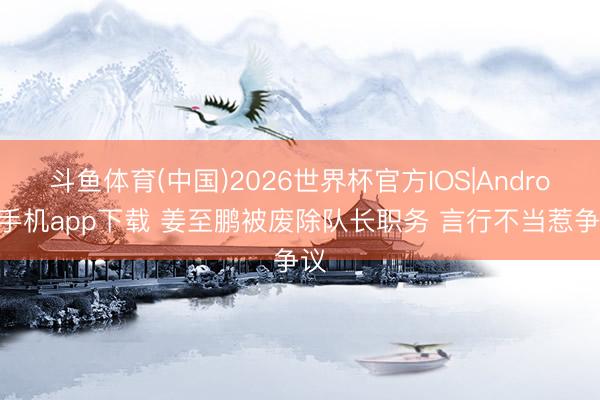 斗鱼体育(中国)2026世界杯官方IOS|Android手机app下载 姜至鹏被废除队长职务 言行不当惹争议
