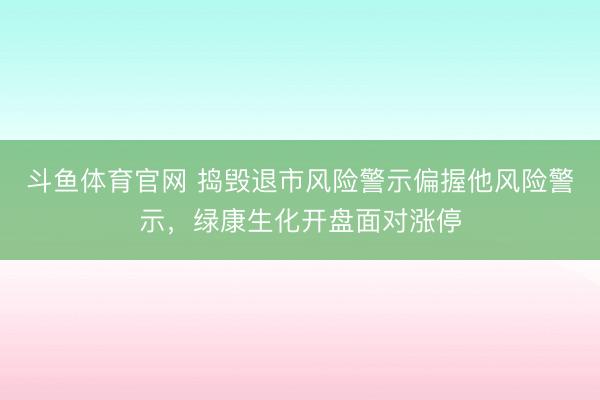 斗鱼体育官网 捣毁退市风险警示偏握他风险警示，绿康生化开盘面对涨停