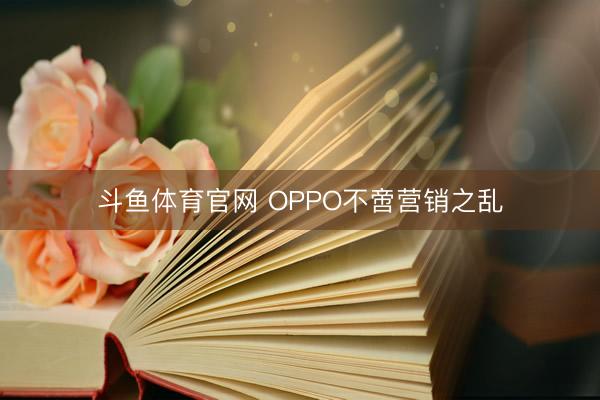 斗鱼体育官网 OPPO不啻营销之乱