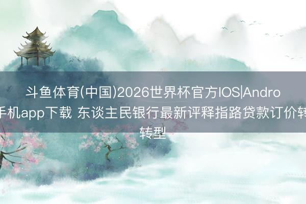 斗鱼体育(中国)2026世界杯官方IOS|Android手机app下载 东谈主民银行最新评释指路贷款订价转型