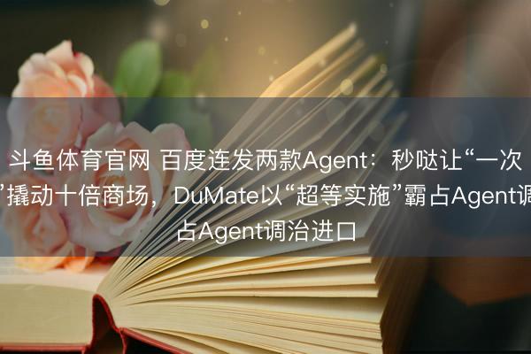 斗鱼体育官网 百度连发两款Agent：秒哒让“一次性软件”撬动十倍商场，DuMate以“超等实施”霸占Agent调治进口