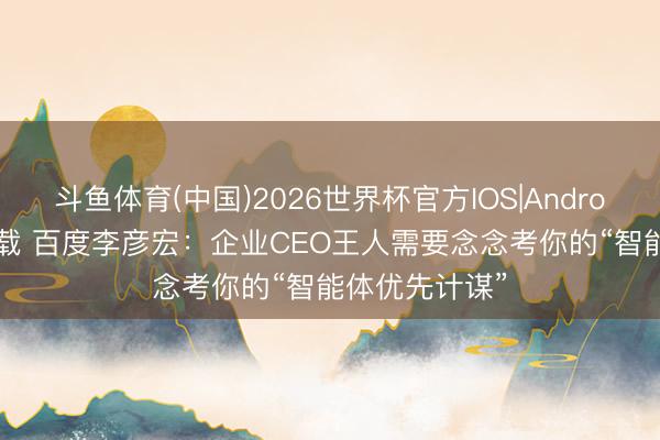 斗鱼体育(中国)2026世界杯官方IOS|Android手机app下载 百度李彦宏：企业CEO王人需要念念考你的“智能体优先计谋”