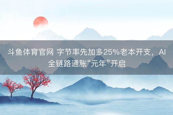 斗鱼体育官网 字节率先加多25%老本开支，AI全链路通胀“元年”开启