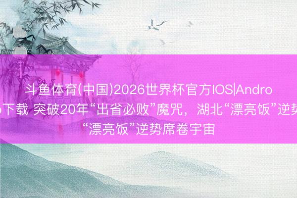 斗鱼体育(中国)2026世界杯官方IOS|Android手机app下载 突破20年“出省必败”魔咒，湖北“漂亮饭”逆势席卷宇宙