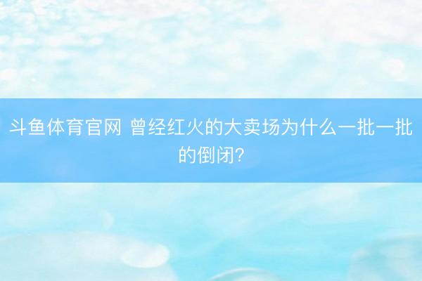 斗鱼体育官网 曾经红火的大卖场为什么一批一批的倒闭？