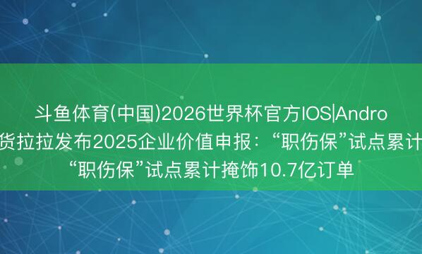 斗鱼体育(中国)2026世界杯官方IOS|Android手机app下载 货拉拉发布2025企业价值申报：“职伤保”试点累计掩饰10.7亿订单