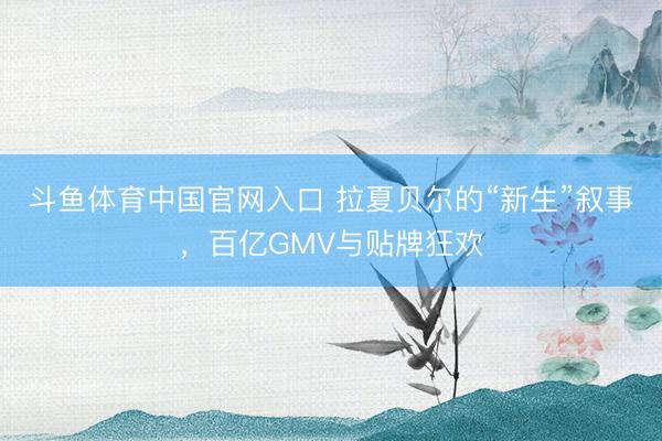 斗鱼体育中国官网入口 拉夏贝尔的“新生”叙事，百亿GMV与贴牌狂欢