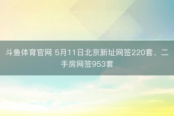 斗鱼体育官网 5月11日北京新址网签220套、二手房网签953套